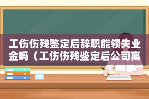 工傷傷殘鑒定后辭職能領失業(yè)金嗎（工傷傷殘鑒定后公司離職）