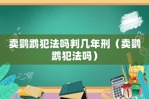 賣(mài)鸚鵡犯法嗎判幾年刑（賣(mài)鸚鵡犯法嗎）