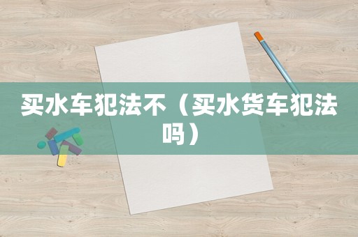 買水車犯法不（買水貨車犯法嗎）