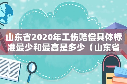山東省2020年工傷賠償具體標(biāo)準(zhǔn)最少和最高是多少（山東省人身工傷傷殘賠償標(biāo)準(zhǔn)2015）