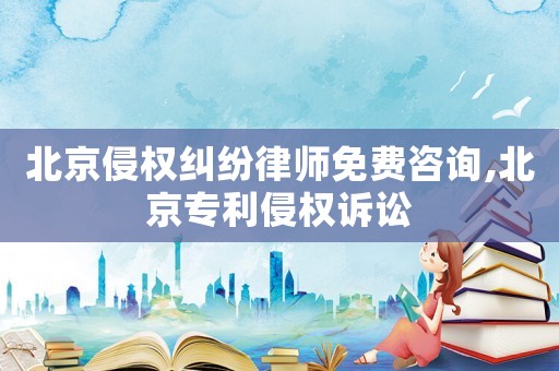 北京侵權(quán)糾紛律師免費(fèi)咨詢,北京專利侵權(quán)訴訟