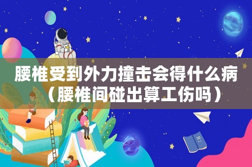 腰椎受到外力撞擊會(huì)得什么病（腰椎間碰出算工傷嗎）