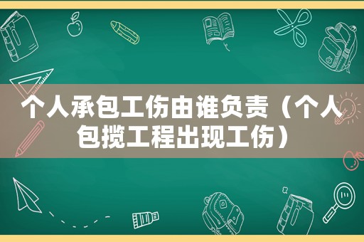 個人承包工傷由誰負(fù)責(zé)（個人包攬工程出現(xiàn)工傷）