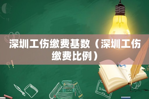 深圳工傷繳費(fèi)基數(shù)（深圳工傷繳費(fèi)比例）