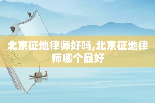 北京征地律師好嗎,北京征地律師哪個(gè)最好