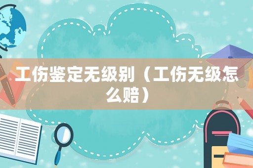 工傷鑒定無(wú)級(jí)別（工傷無(wú)級(jí)怎么賠）