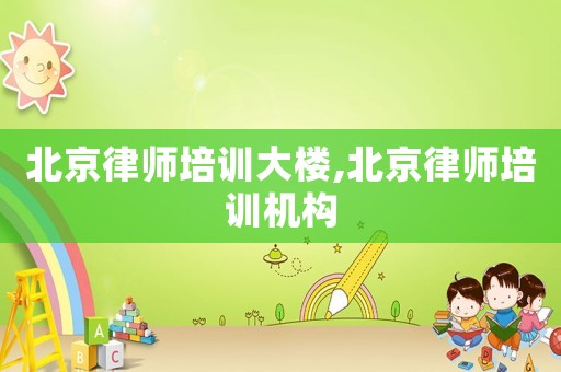 北京律師培訓(xùn)大樓,北京律師培訓(xùn)機(jī)構(gòu)