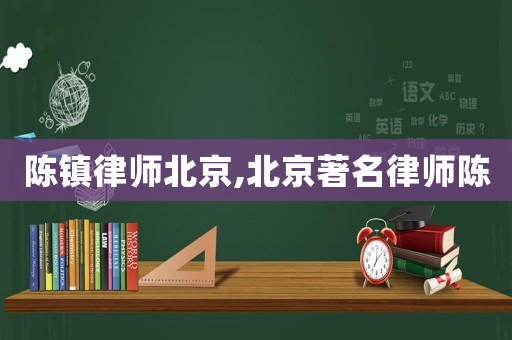 陳鎮(zhèn)律師北京,北京著名律師陳