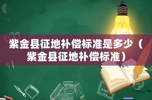 紫金縣征地補(bǔ)償標(biāo)準(zhǔn)是多少（紫金縣征地補(bǔ)償標(biāo)準(zhǔn)）