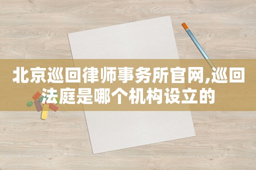北京巡回律師事務(wù)所官網(wǎng),巡回法庭是哪個機(jī)構(gòu)設(shè)立的