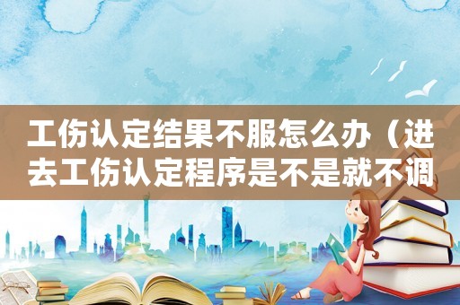 工傷認(rèn)定結(jié)果不服怎么辦（進(jìn)去工傷認(rèn)定程序是不是就不調(diào)解了）