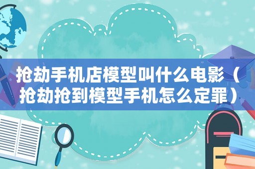搶劫手機(jī)店模型叫什么電影（搶劫搶到模型手機(jī)怎么定罪）