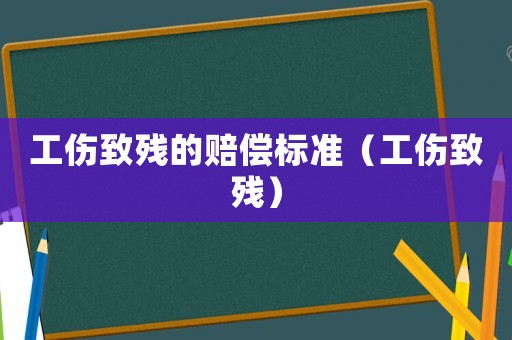 工傷致殘的賠償標準（工傷致殘）