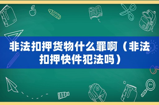 非法扣押貨物什么罪啊（非法扣押快件犯法嗎）