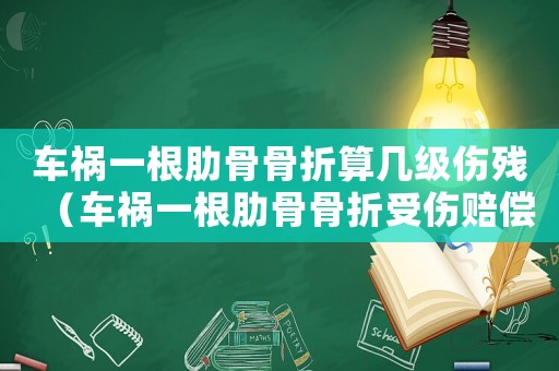 車(chē)禍一根肋骨骨折算幾級(jí)傷殘（車(chē)禍一根肋骨骨折受傷賠償標(biāo)準(zhǔn)）