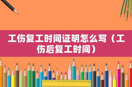 工傷復(fù)工時(shí)間證明怎么寫(xiě)（工傷后復(fù)工時(shí)間）