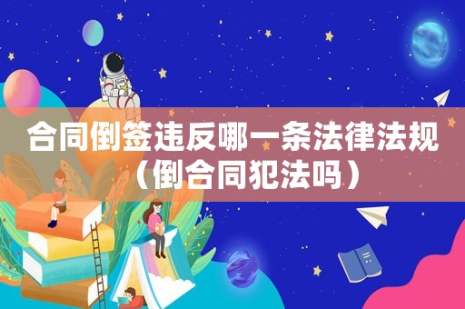 合同倒簽違反哪一條法律法規(guī)（倒合同犯法嗎）