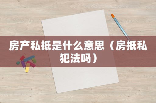 房產(chǎn)私抵是什么意思（房抵私犯法嗎）