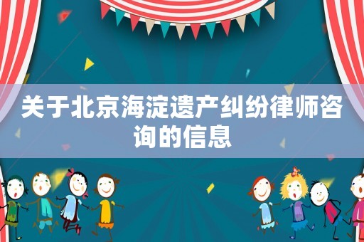 關(guān)于北京海淀遺產(chǎn)糾紛律師咨詢的信息