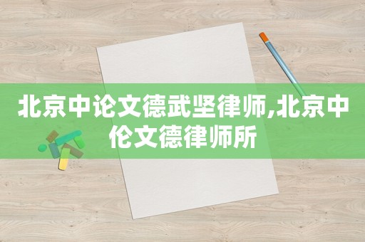 北京中論文德武堅(jiān)律師,北京中倫文德律師所
