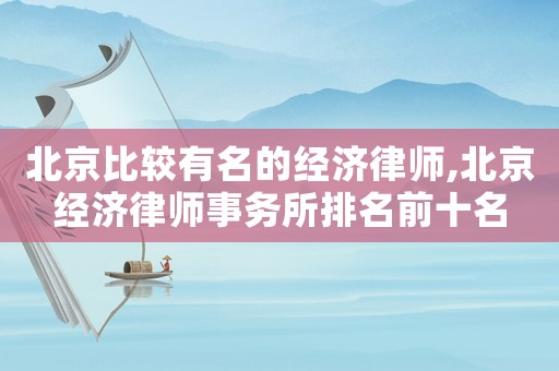 北京比較有名的經(jīng)濟(jì)律師,北京經(jīng)濟(jì)律師事務(wù)所排名前十名