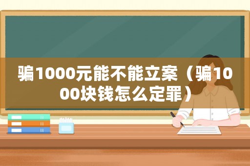 騙1000元能不能立案（騙1000塊錢怎么定罪）