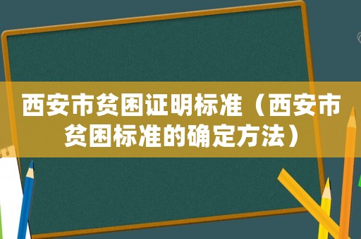 西安市貧困證明標(biāo)準(zhǔn)（西安市貧困標(biāo)準(zhǔn)的確定方法）