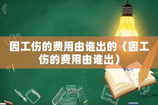 因工傷的費(fèi)用由誰出的（因工傷的費(fèi)用由誰出）