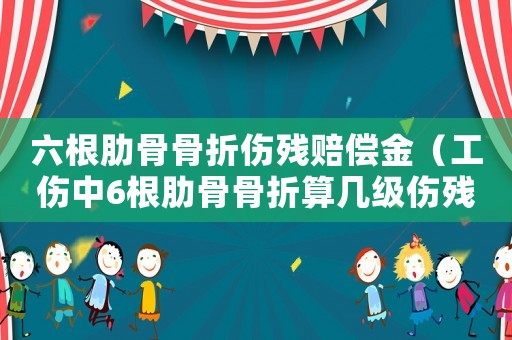 六根肋骨骨折傷殘賠償金（工傷中6根肋骨骨折算幾級(jí)傷殘）