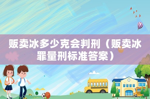 販賣(mài)冰多少克會(huì)判刑（販賣(mài)冰罪量刑標(biāo)準(zhǔn)答案）