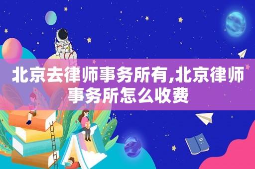 北京去律師事務(wù)所有,北京律師事務(wù)所怎么收費(fèi)