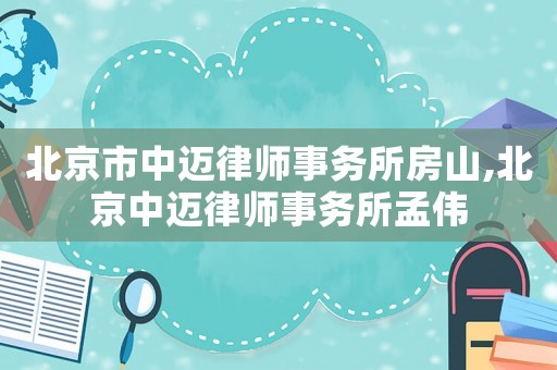 北京市中邁律師事務(wù)所房山,北京中邁律師事務(wù)所孟偉