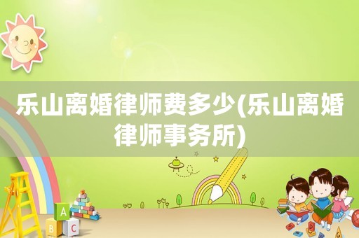 樂(lè)山離婚律師費(fèi)多少(樂(lè)山離婚律師事務(wù)所)