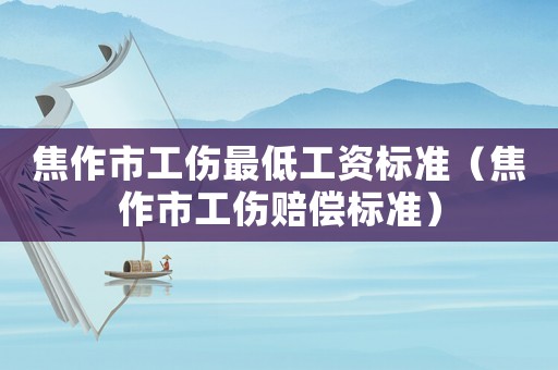 焦作市工傷最低工資標(biāo)準(zhǔn)（焦作市工傷賠償標(biāo)準(zhǔn)）