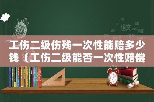 工傷二級(jí)傷殘一次性能賠多少錢(qián)（工傷二級(jí)能否一次性賠償）