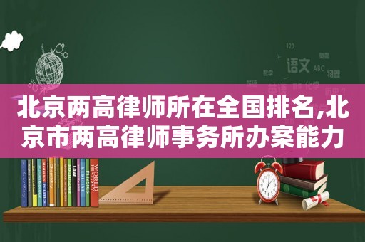 北京兩高律師所在全國排名,北京市兩高律師事務(wù)所辦案能力怎么樣