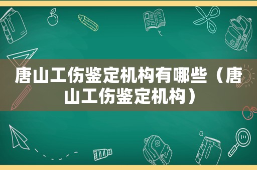 唐山工傷鑒定機構(gòu)有哪些（唐山工傷鑒定機構(gòu)）