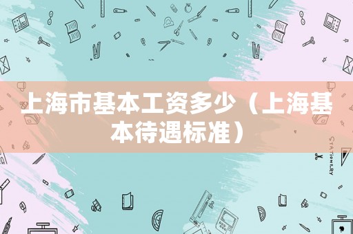 上海市基本工資多少（上海基本待遇標(biāo)準(zhǔn)）