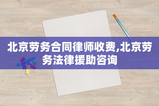 北京勞務合同律師收費,北京勞務法律援助咨詢