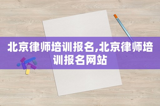 北京律師培訓(xùn)報(bào)名,北京律師培訓(xùn)報(bào)名網(wǎng)站