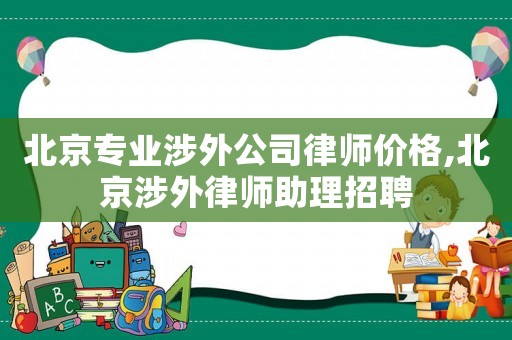 北京專業(yè)涉外公司律師價(jià)格,北京涉外律師助理招聘