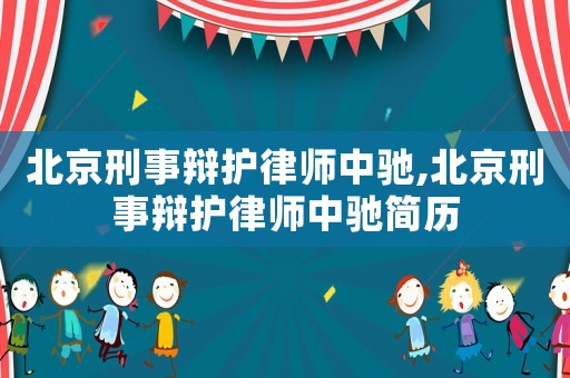 北京刑事辯護(hù)律師中馳,北京刑事辯護(hù)律師中馳簡(jiǎn)歷
