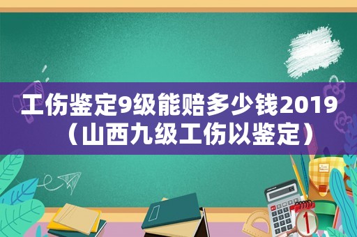 工傷鑒定9級(jí)能賠多少錢2019（山西九級(jí)工傷以鑒定）