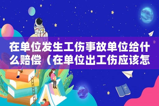 在單位發(fā)生工傷事故單位給什么賠償（在單位出工傷應該怎樣賠償）