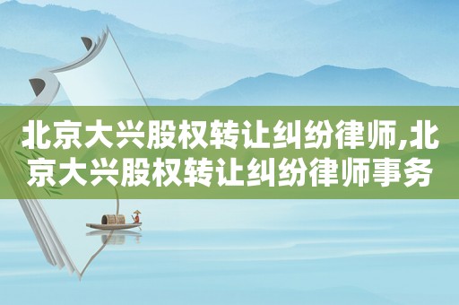 北京大興股權(quán)轉(zhuǎn)讓糾紛律師,北京大興股權(quán)轉(zhuǎn)讓糾紛律師事務(wù)所