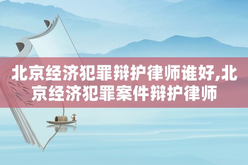 北京經(jīng)濟犯罪辯護律師誰好,北京經(jīng)濟犯罪案件辯護律師