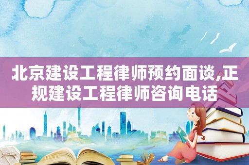 北京建設(shè)工程律師預(yù)約面談,正規(guī)建設(shè)工程律師咨詢電話