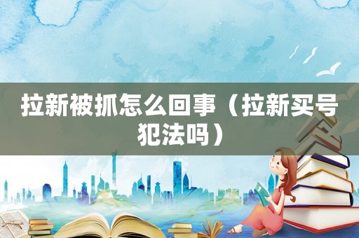 拉新被抓怎么回事（拉新買(mǎi)號(hào)犯法嗎）