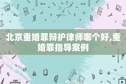 北京重婚罪辯護(hù)律師哪個(gè)好,重婚罪指導(dǎo)案例