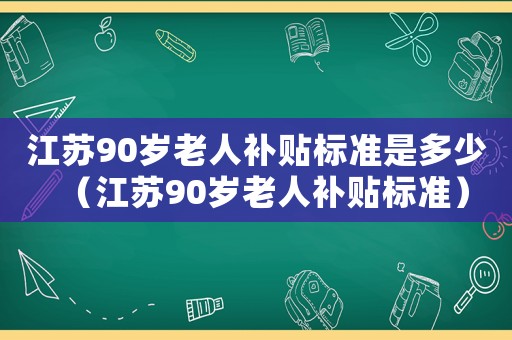 江蘇90歲老人補(bǔ)貼標(biāo)準(zhǔn)是多少（江蘇90歲老人補(bǔ)貼標(biāo)準(zhǔn)）
